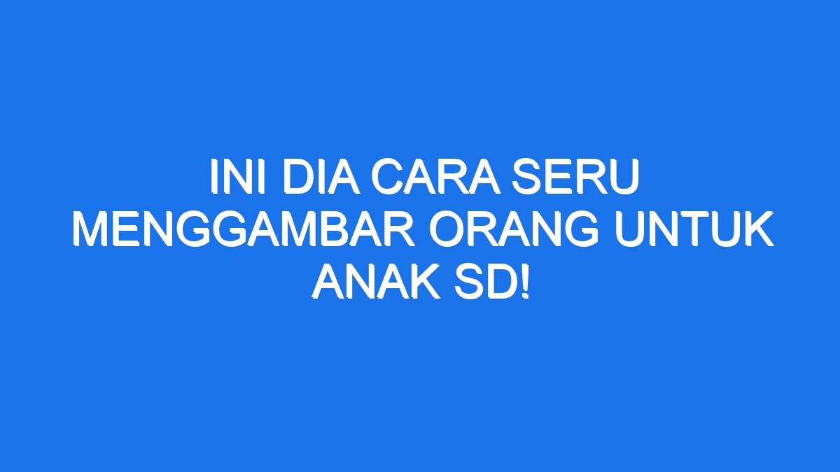 Ini Dia Cara Seru Menggambar Orang Untuk Anak SD!