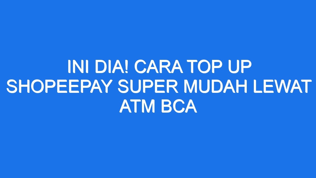 Ini Dia Cara Top Up Shopeepay Super Mudah Lewat Atm Bca