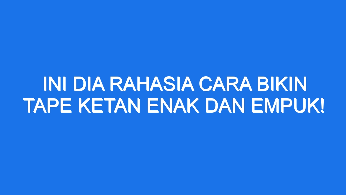 Ini Dia Rahasia Cara Bikin Tape Ketan Enak Dan Empuk