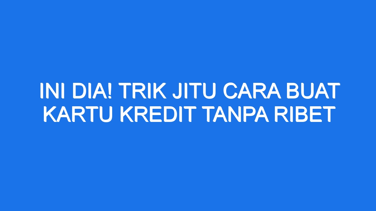 Ini Dia Trik Jitu Cara Buat Kartu Kredit Tanpa Ribet