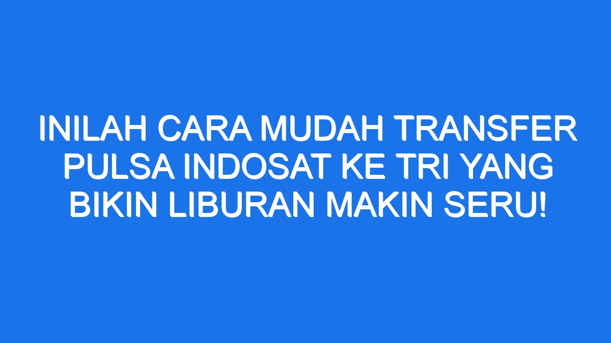 Inilah Cara Mudah Transfer Pulsa Indosat Ke Tri Yang Bikin Liburan Makin Seru