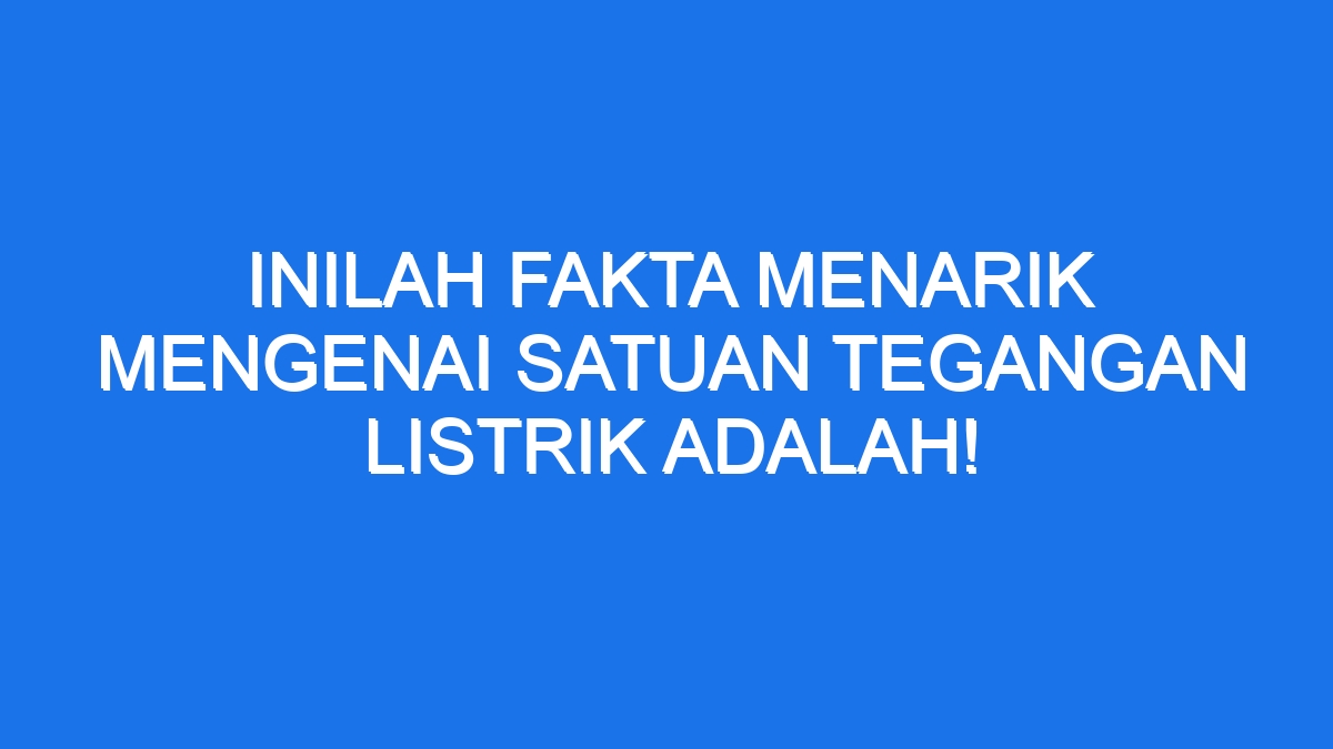 Inilah Fakta Menarik Mengenai Satuan Tegangan Listrik Adalah!