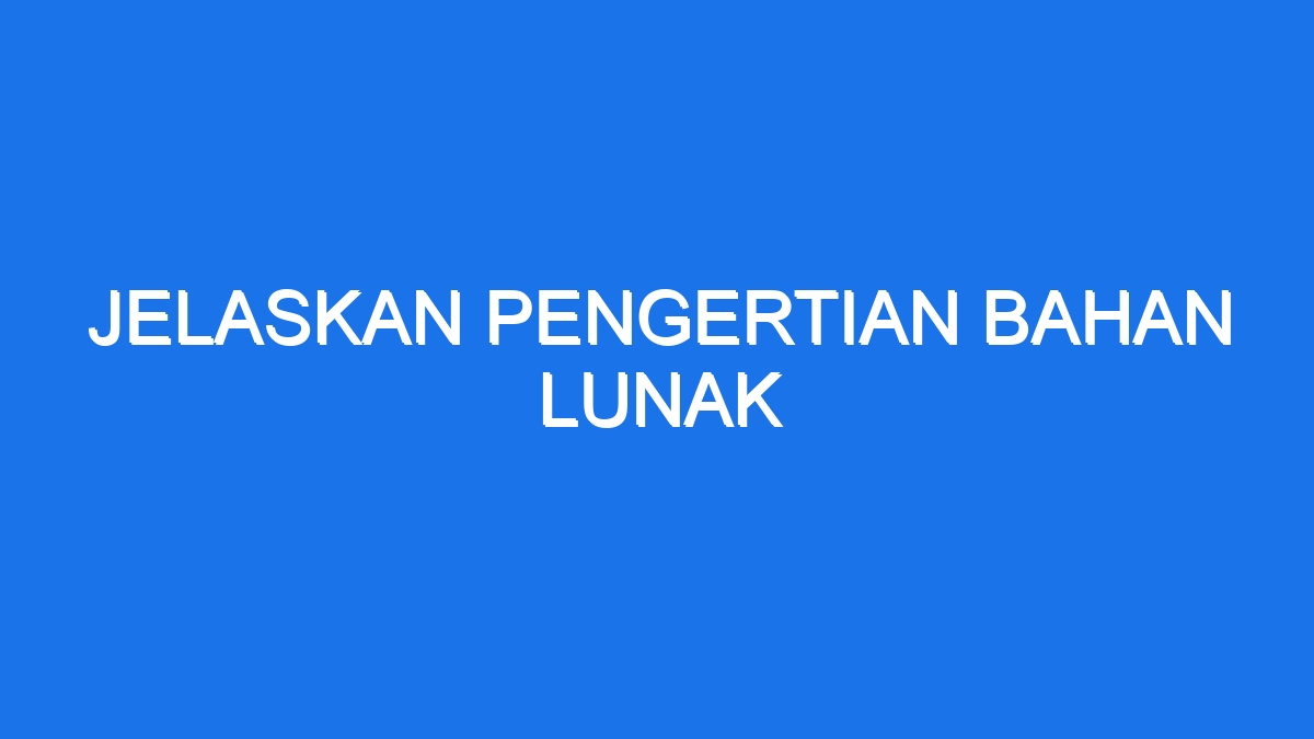 Jelaskan Pengertian Bahan Lunak