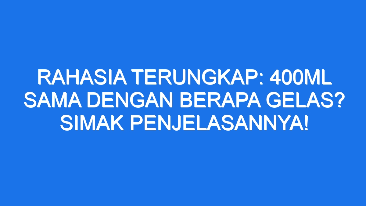 Rahasia Terungkap 400ml Sama Dengan Berapa Gelas Simak Penjelasannya