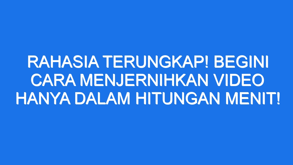 Rahasia Terungkap Begini Cara Menjernihkan Video Hanya Dalam Hitungan