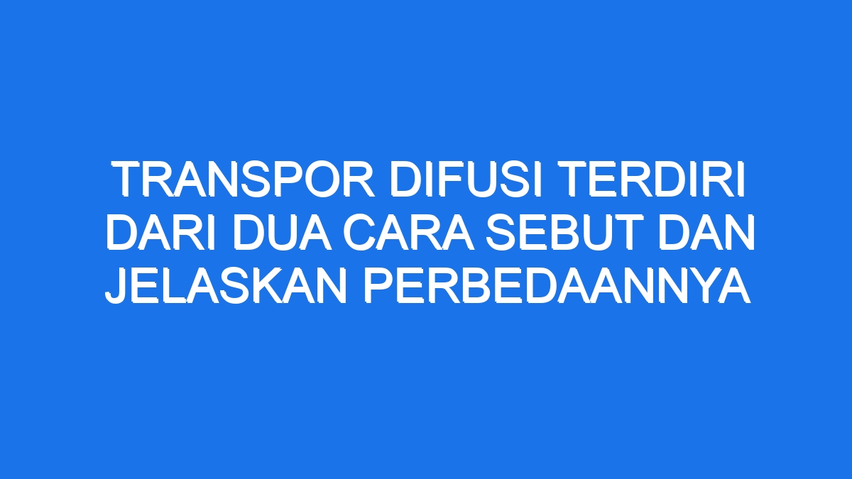 Transpor Difusi Terdiri Dari Dua Cara Sebut Dan Jelaskan Perbedaannya