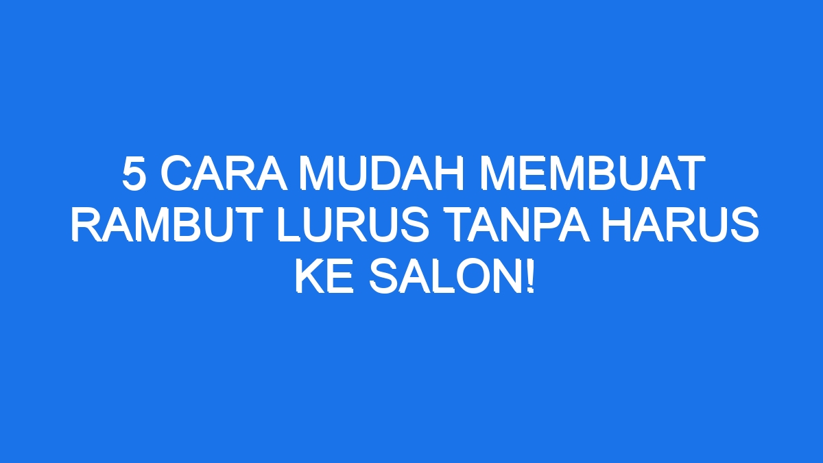 5 Cara Mudah Membuat Rambut Lurus Tanpa Harus Ke Salon!