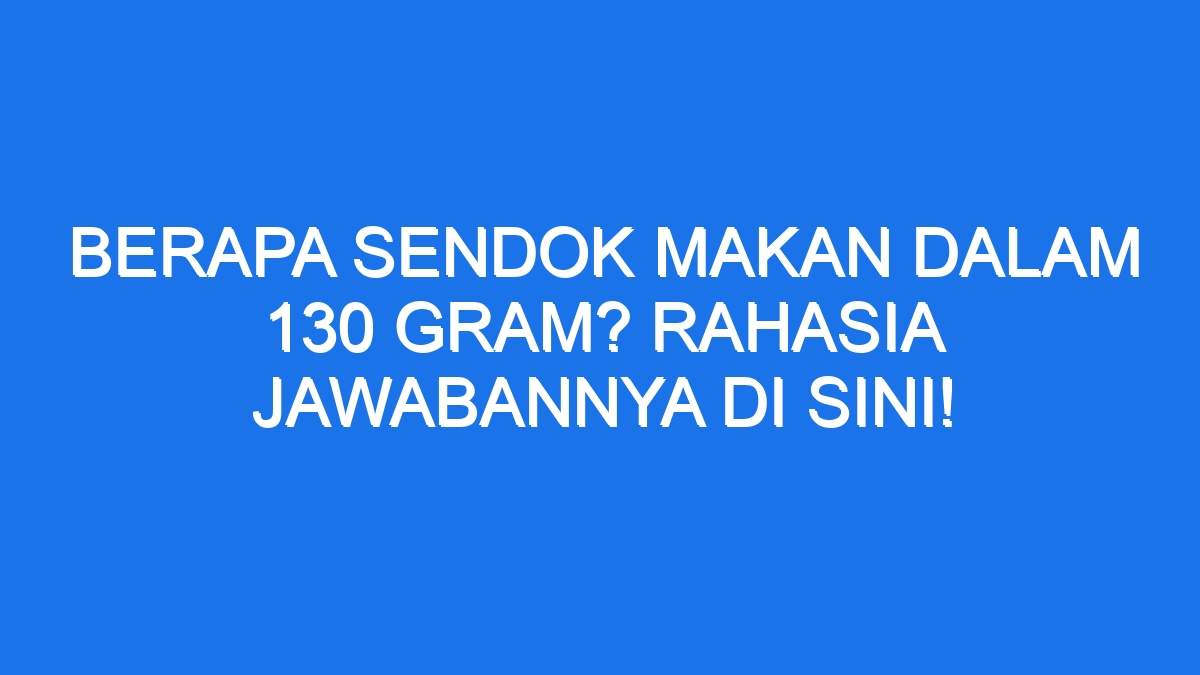 Berapa Sendok Makan Dalam 130 Gram Rahasia Jawabannya Di Sini 5333