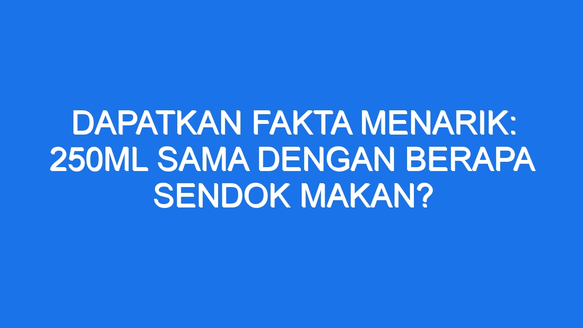 Dapatkan Fakta Menarik: 250Ml Sama Dengan Berapa Sendok Makan?