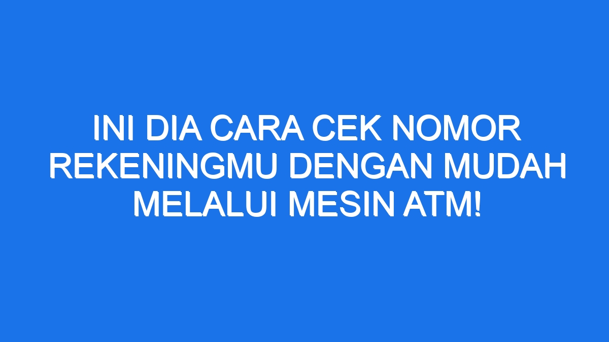 Ini Dia Cara Cek Nomor Rekeningmu Dengan Mudah Melalui Mesin Atm