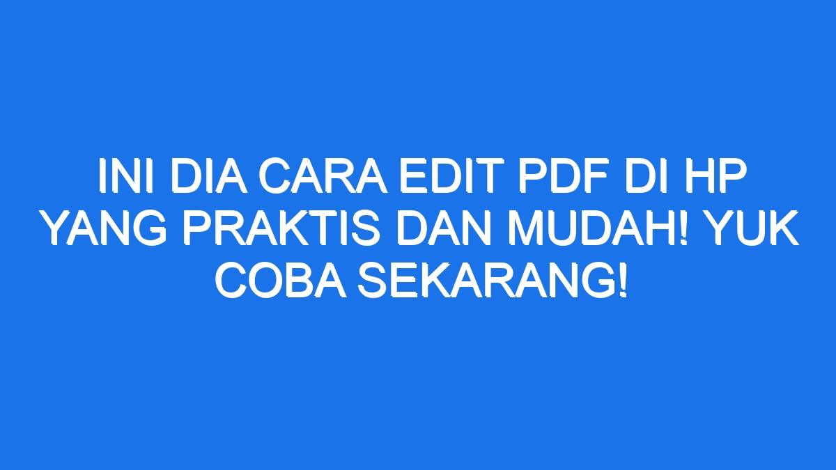 Ini Dia Cara Edit PDF Di HP Yang Praktis Dan Mudah! Yuk Coba Sekarang!