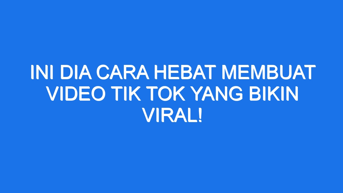 Ini Dia Cara Hebat Membuat Video Tik Tok yang Bikin Viral!