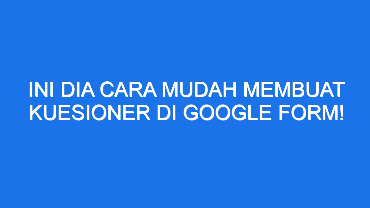 Ini Dia Cara Mudah Membuat Kuesioner Di Google Form!