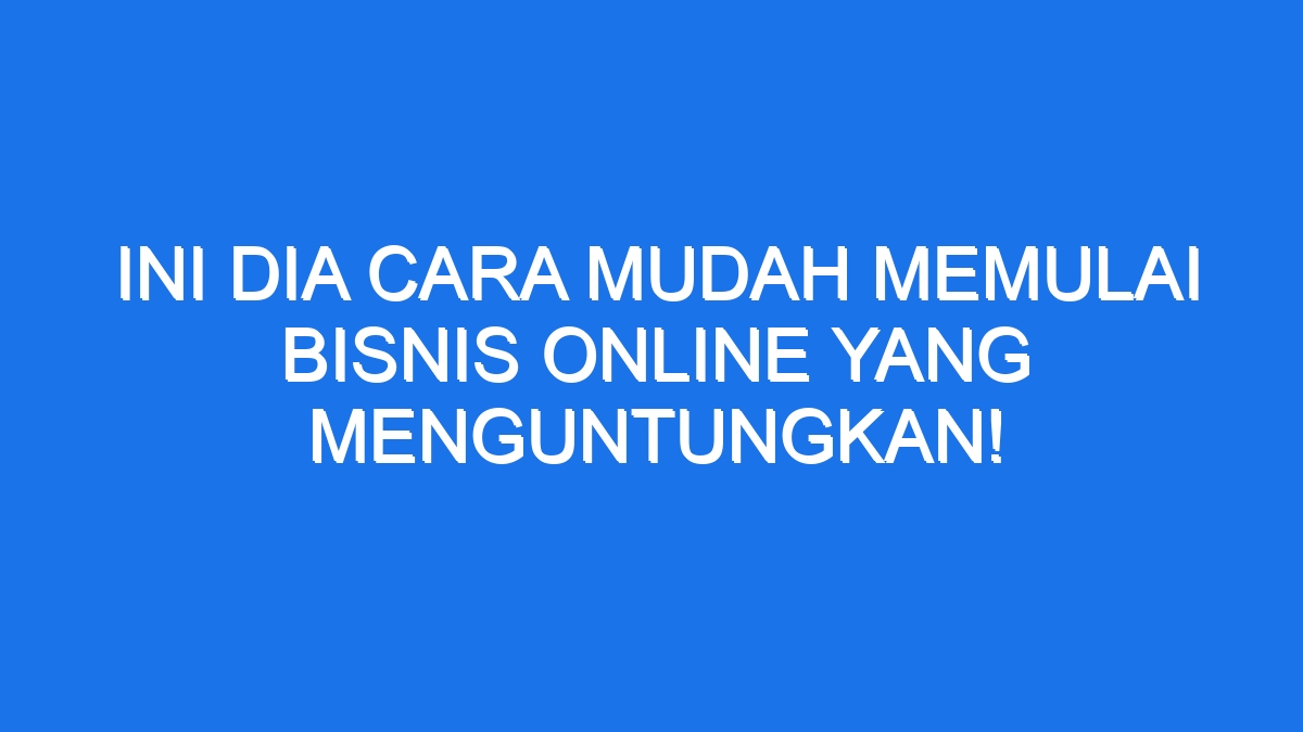 Ini Dia Cara Mudah Memulai Bisnis Online Yang Menguntungkan