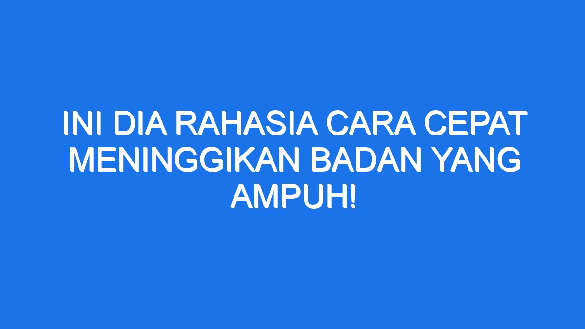 Ini Dia Rahasia Cara Cepat Meninggikan Badan Yang Ampuh