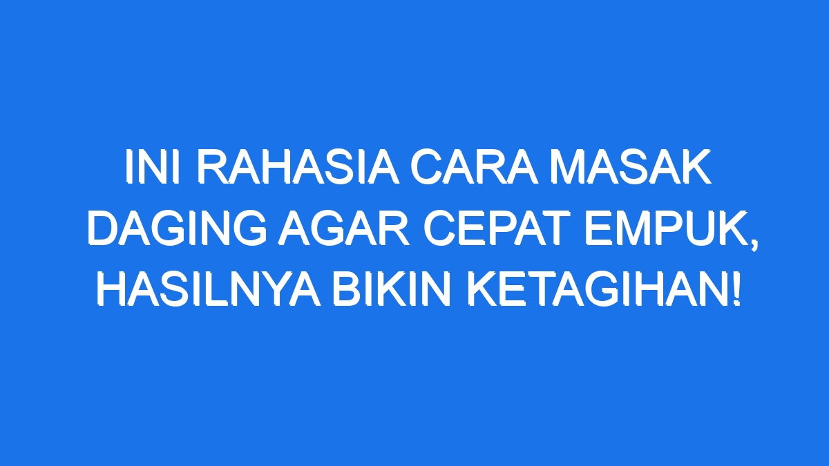 Ini Rahasia Cara Masak Daging Agar Cepat Empuk Hasilnya Bikin Ketagihan