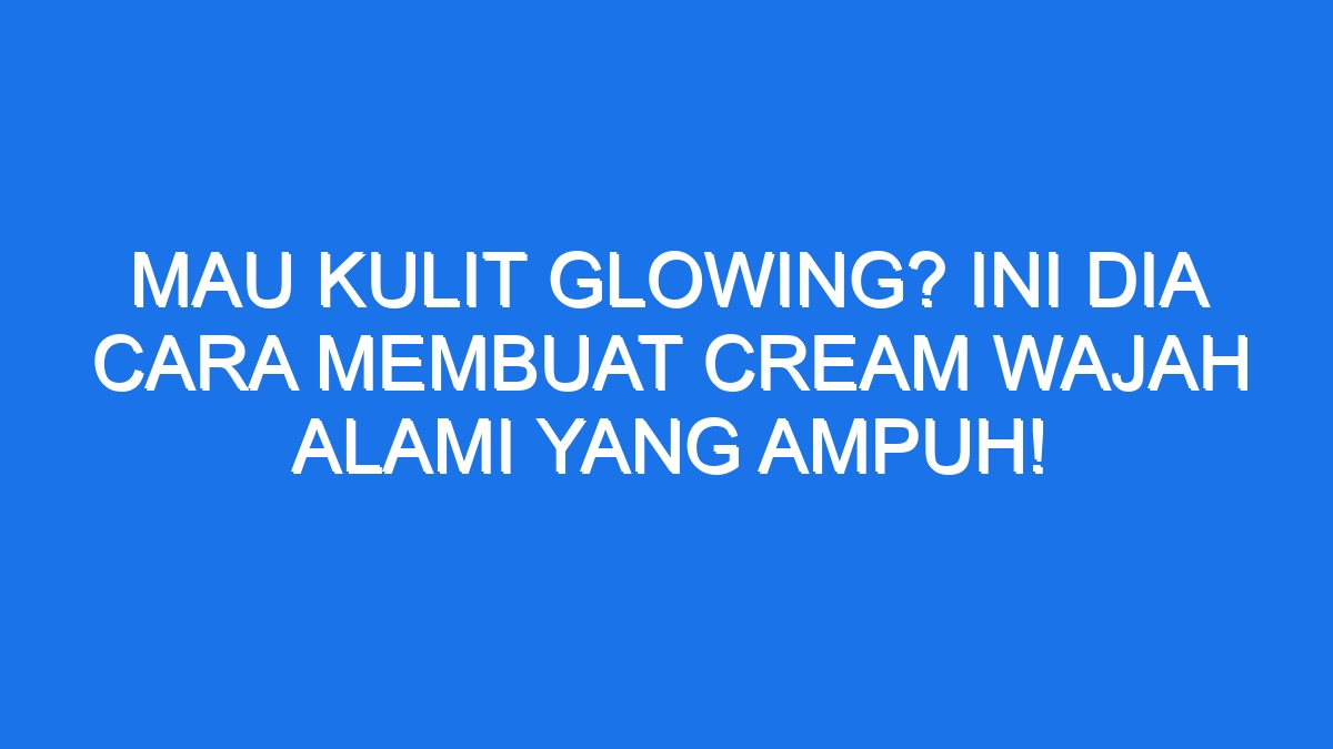 Mau Kulit Glowing Ini Dia Cara Membuat Cream Wajah Alami Yang Ampuh