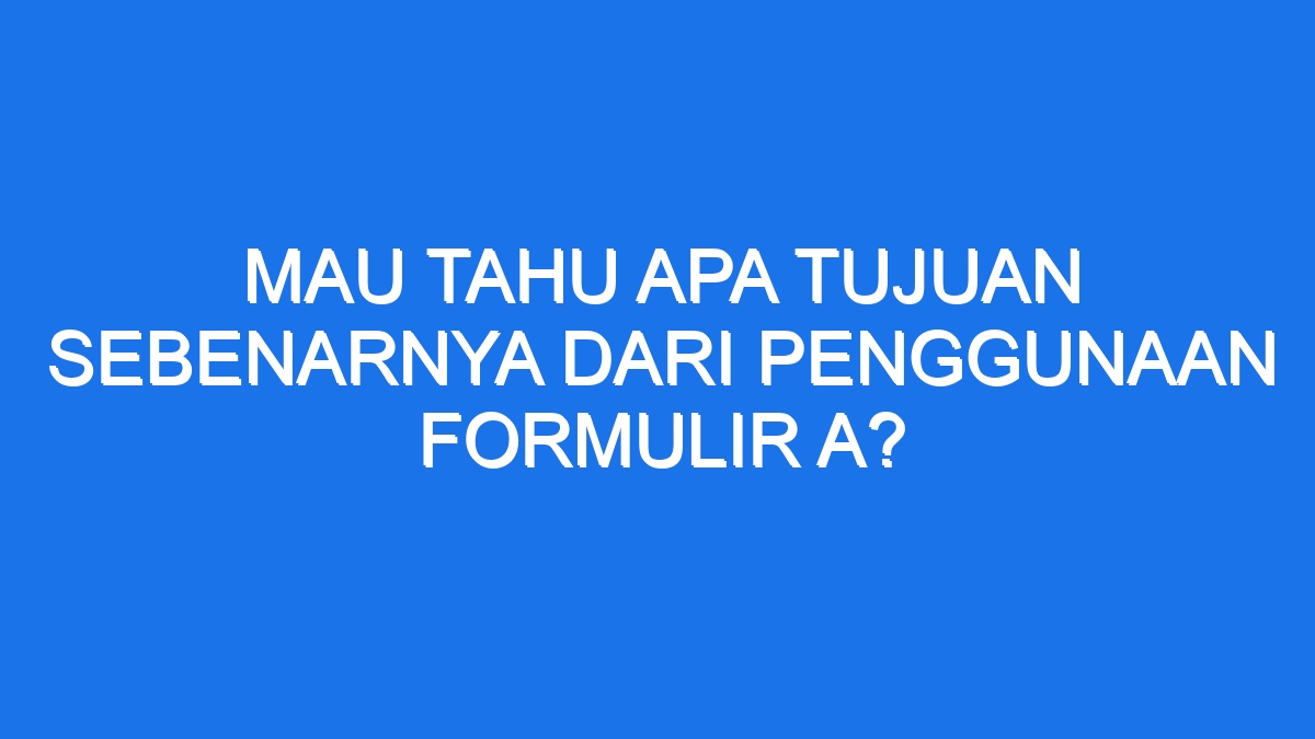 Mau Tahu Apa Tujuan Sebenarnya Dari Penggunaan Formulir A?