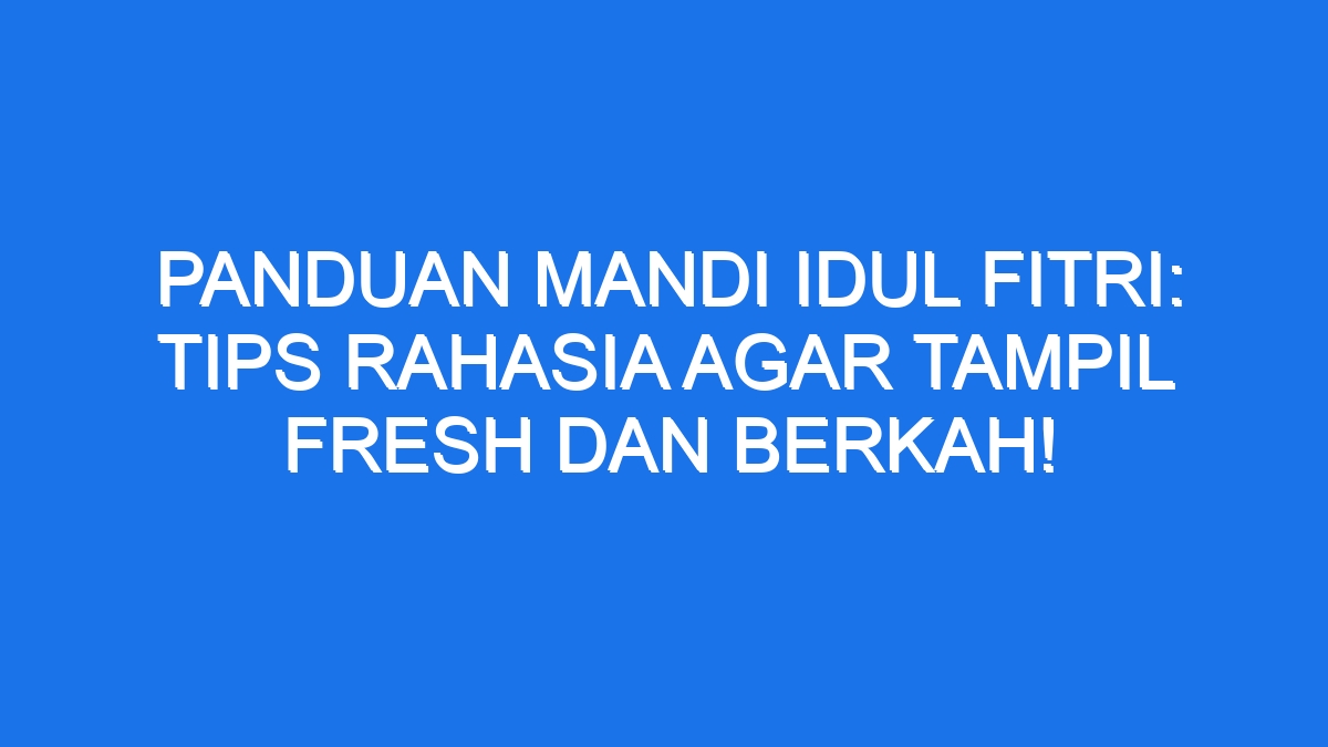 Panduan Mandi Idul Fitri: Tips Rahasia Agar Tampil Fresh Dan Berkah!