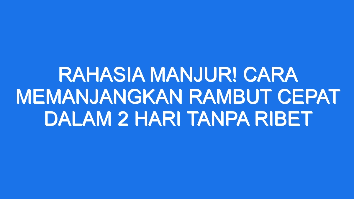 Rahasia Manjur! Cara Memanjangkan Rambut Cepat Dalam 2 Hari Tanpa Ribet