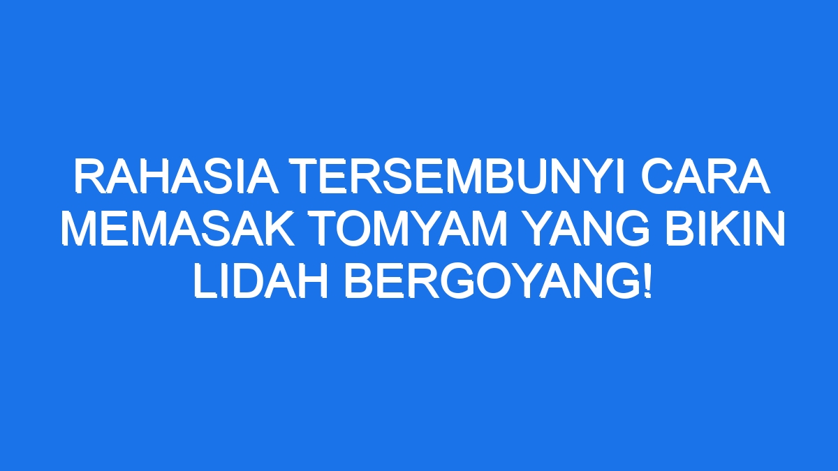 Rahasia Tersembunyi Cara Memasak Tomyam Yang Bikin Lidah Bergoyang!