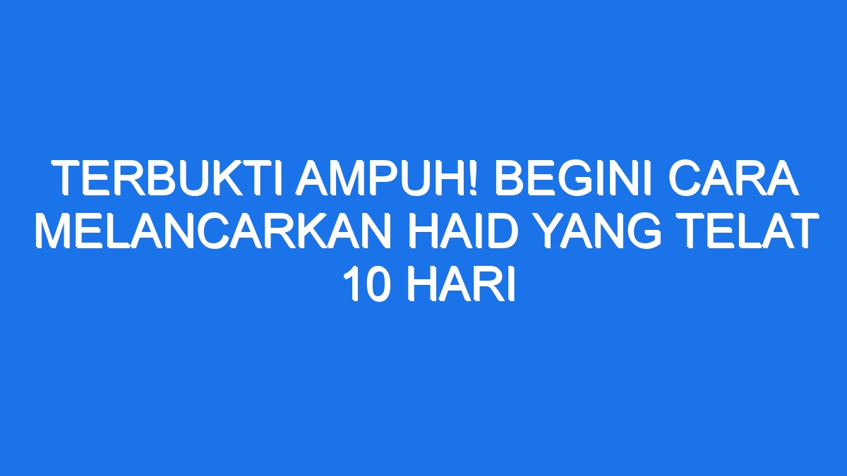 Terbukti Ampuh! Begini Cara Melancarkan Haid Yang Telat 10 Hari - Ilmiah